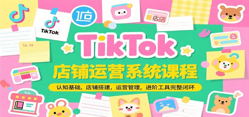 TikTok店铺运营系统课程,认知基础,店铺搭建,运营管理,进阶工具落地完整闭环网赚项目-副业赚钱-互联网创业-资源整合百读客