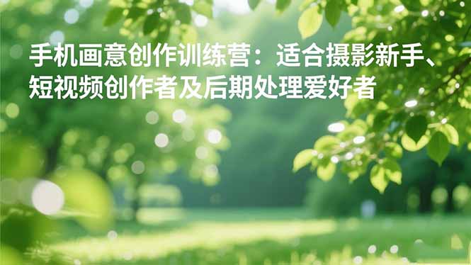 手机摄影之画意创作训练营：适合摄影新手、短视频创作者及后期处理爱好者网赚项目-副业赚钱-互联网创业-资源整合百读客