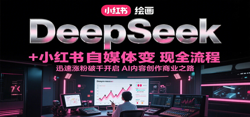 DeepSeek绘画+小红书自媒体变现全流程,迅速涨粉破千开启AI内容创作商业之路网赚项目-副业赚钱-互联网创业-资源整合百读客