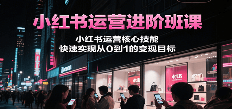 小红书运营进阶班课,小红书运营核心技能,快速实现从0到1的变现目标网赚项目-副业赚钱-互联网创业-资源整合百读客