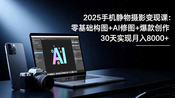 2025手机 静物摄影变现课：零基础构图+AI修图+爆款创作，30天实现月入8…网赚项目-副业赚钱-互联网创业-资源整合百读客