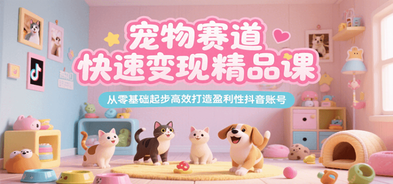 宠物赛道快速变现精品课，从零基础起步高效打造盈利性抖音账号网赚项目-副业赚钱-互联网创业-资源整合百读客