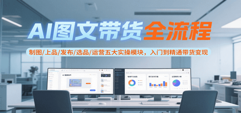 AI图文带货全流程,制图/上品/发布/选品/运营五大实操模块,入门到精通带货变现网赚项目-副业赚钱-互联网创业-资源整合百读客