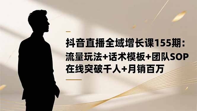 抖音直播全域增长课155期：流量玩法+话术模板+团队SOP，在线突破千人+…网赚项目-副业赚钱-互联网创业-资源整合百读客