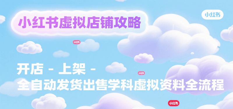 小红书虚拟店铺攻略,开店-上架-全自动发货出售学科虚拟资料完整流程网赚项目-副业赚钱-互联网创业-资源整合百读客