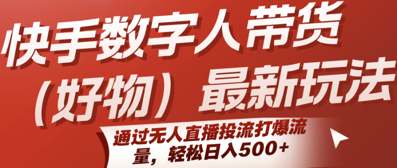 快手数字人带货（好物）最新玩法，通过无人直播投流打爆流量，轻松日入500+网赚项目-副业赚钱-互联网创业-资源整合百读客