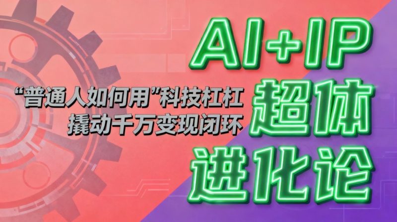 AI+IP超体进化论：普通人如何用“科技杠杆”撬动千万变现闭环？网赚项目-副业赚钱-互联网创业-资源整合百读客