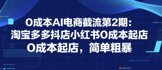 0成本AI电商截流第2期:淘宝多多抖店小红书0成本起店,简单粗暴网赚项目-副业赚钱-互联网创业-资源整合百读客