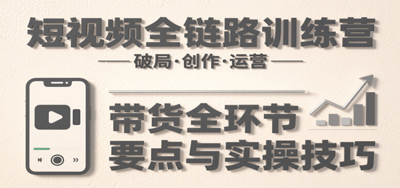 短视频全链路训练营：含破局、创作、运营、带货等多方面，详解各环节要点与实操技巧网赚项目-副业赚钱-互联网创业-资源整合百读客