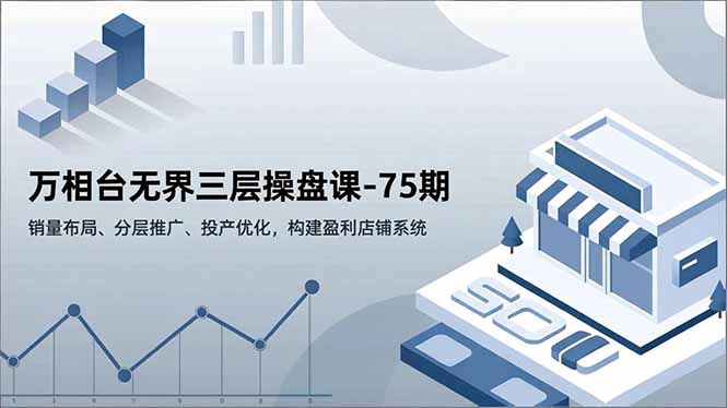 万相台无界三层操盘课-75期,销量布局、分层推广、投产优化,构建盈利店铺系统网赚项目-副业赚钱-互联网创业-资源整合百读客