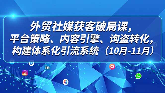 外贸 社媒获客破局课，平台策略、内容引擎、询盘转化，构建体系化引流系统（10月-11月）网赚项目-副业赚钱-互联网创业-资源整合百读客