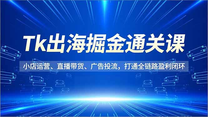 Tk出海掘金通关课,小店运营、直播带货、广告投流,打通全链路盈利闭环网赚项目-副业赚钱-互联网创业-资源整合百读客