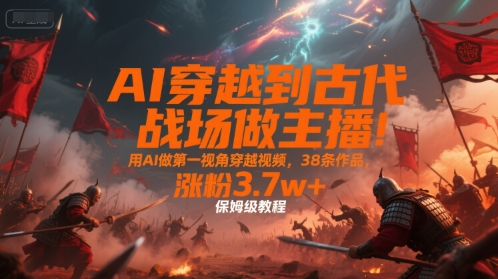AI穿越到古代战场做主播！用AI做第一视角穿越视频，38条作品，涨粉3.7w+，保姆级教程网赚项目-副业赚钱-互联网创业-资源整合百读客