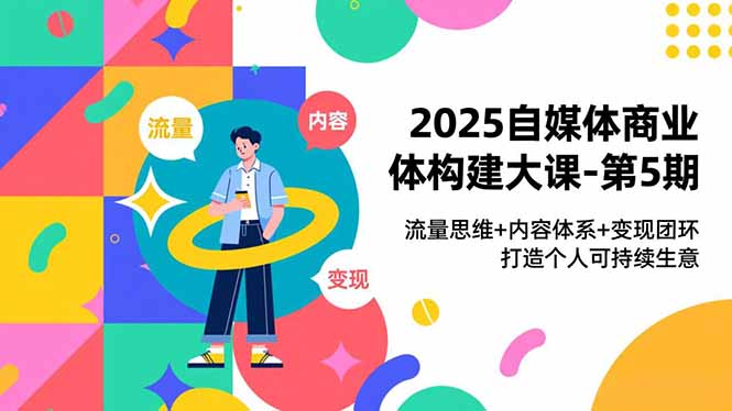 2025自媒体商业体构建大课-第5期,流量思维+内容体系+变现闭环,打造个人可持续生意网赚项目-副业赚钱-互联网创业-资源整合百读客