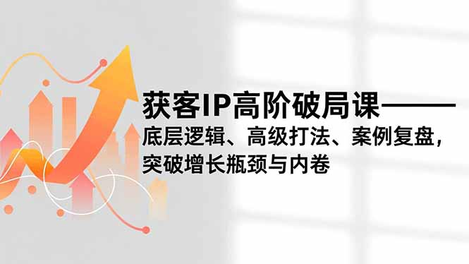 获客IP高阶破局课,底层逻辑、高级打法、案例复盘,突破增长瓶颈与内卷网赚项目-副业赚钱-互联网创业-资源整合百读客