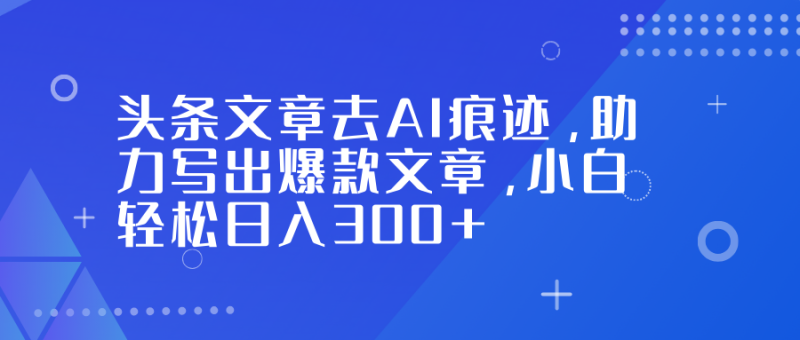 头条文章去AI痕迹，助力写出爆款文章，小白轻松日入300+网赚项目-副业赚钱-互联网创业-资源整合百读客