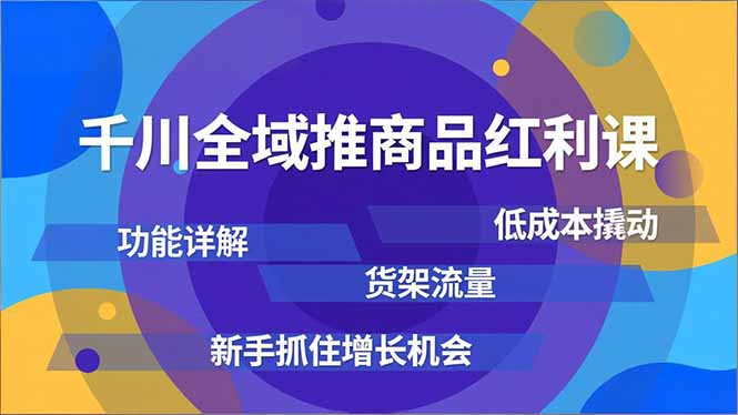 千川全域推商品红利课，功能详解、低成本撬动、货架流量，新手抓住增长机会网赚项目-副业赚钱-互联网创业-资源整合百读客