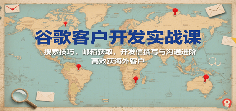 谷歌客户开发实战课：搜索技巧、邮箱获取，开发信撰写与沟通进阶，高效获海外客户网赚项目-副业赚钱-互联网创业-资源整合百读客