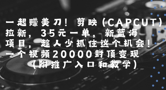 一起挣美刀!剪映(CAPCUT)拉新，35米一单，新蓝海项目，一个视频2w封顶变现(附推广入口和教学)网赚项目-副业赚钱-互联网创业-资源整合百读客