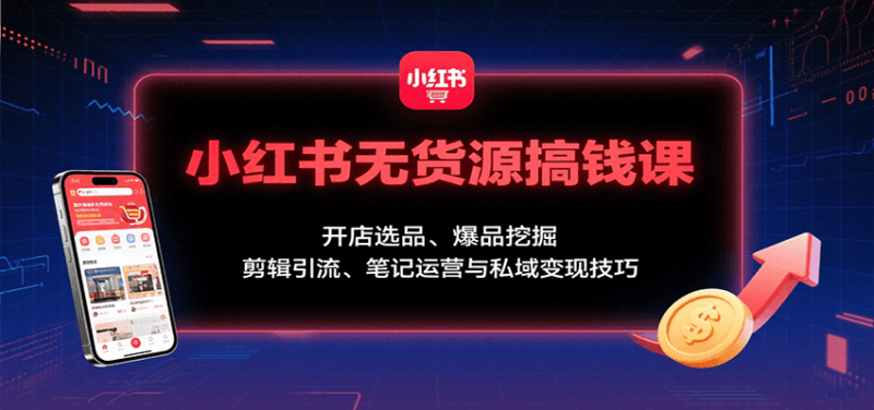 小红书无货源搞钱课：开店选品、爆品挖掘，剪辑引流、笔记运营与私域变现技巧网赚项目-副业赚钱-互联网创业-资源整合百读客
