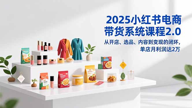 2025小红书电商带货系统课程2.0，从开店、选品、内容到变现的闭环，单店月利润达2万网赚项目-副业赚钱-互联网创业-资源整合百读客