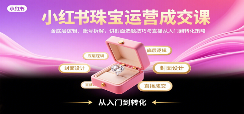 小红书珠宝运营成交课:含底层逻辑、账号拆解,讲封面选题技巧与直播从入门到转化策略网赚项目-副业赚钱-互联网创业-资源整合百读客
