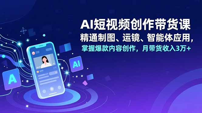 AI短视频创作带货课,精通制图、运镜、智能体应用,掌握爆款内容创作,月带货收入3万+网赚项目-副业赚钱-互联网创业-资源整合百读客