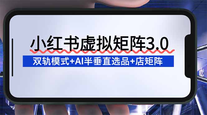 小红书虚拟矩阵3.0：双轨模式+AI半垂直选品+店矩阵网赚项目-副业赚钱-互联网创业-资源整合百读客