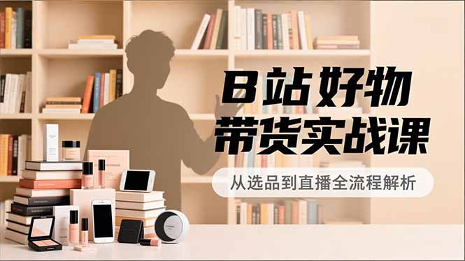B站好物带货实战课，账号定位、选品拍摄、运营变现，全流程教学，实现UP主月入过万网赚项目-副业赚钱-互联网创业-资源整合百读客