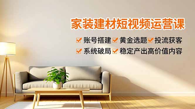 家装建材短视频运营课，账号搭建、黄金选题、投流获客，系统破局，稳定产出高价值内容网赚项目-副业赚钱-互联网创业-资源整合百读客