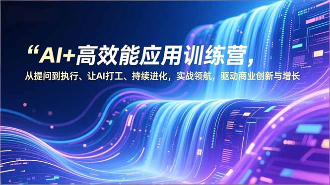 AI+高效能应用训练营,从提问到执行、让AI打工、持续进化,实战领航,驱动商业创新与增长网赚项目-副业赚钱-互联网创业-资源整合百读客