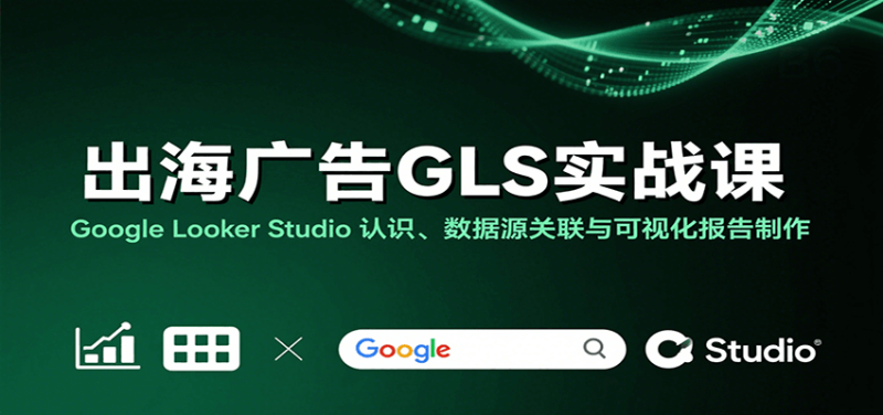 出海广告GLS实战课：Google Looker Studio 认识、数据源关联与可视化报告制作网赚项目-副业赚钱-互联网创业-资源整合百读客