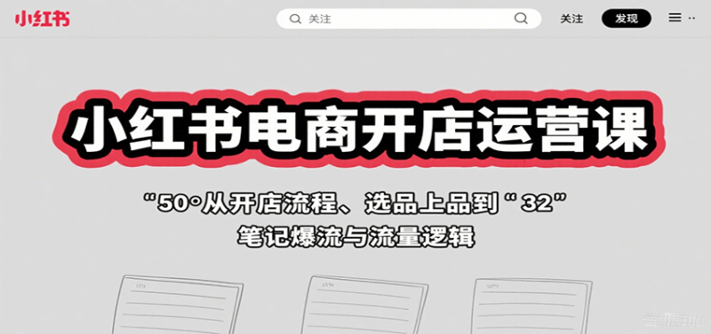 小红书电商开店运营课:从开店流程、选品上品到笔记爆流与流量逻辑网赚项目-副业赚钱-互联网创业-资源整合百读客
