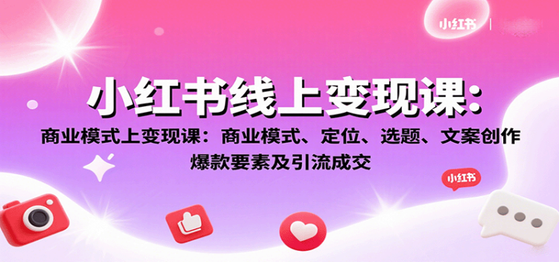 小红书线上变现课：商业模式、定位、选题、文案创作、爆款要素及引流成交网赚项目-副业赚钱-互联网创业-资源整合百读客