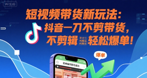 短视频带货新玩法：抖音一刀不剪带货，不剪辑，纯搬运，新手也能轻松爆单!网赚项目-副业赚钱-互联网创业-资源整合百读客