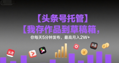 【头条号托管 】我存作品到草稿箱，你每天5分钟发布，最高月入2W+网赚项目-副业赚钱-互联网创业-资源整合百读客