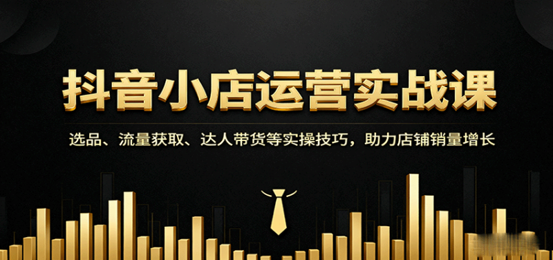 抖音小店运营实战课：选品、流量获取、达人带货等实操技巧，助力店铺销量增长网赚项目-副业赚钱-互联网创业-资源整合百读客