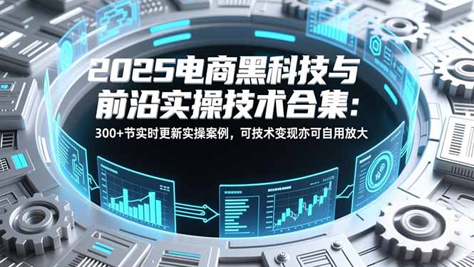 2025电商黑科技与前沿实操技术合集：300+节实时更新实操案例，可技术变现亦可自用放大网赚项目-副业赚钱-互联网创业-资源整合百读客