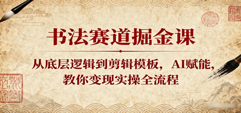 书法赛道掘金课：从底层逻辑到剪辑模板，AI赋能，教你变现实操全流程网赚项目-副业赚钱-互联网创业-资源整合百读客