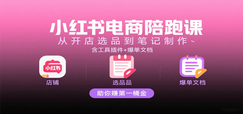 小红书电商陪跑课:从开店选品到笔记制作,含工具插件+爆单文档,助你赚第一桶金网赚项目-副业赚钱-互联网创业-资源整合百读客