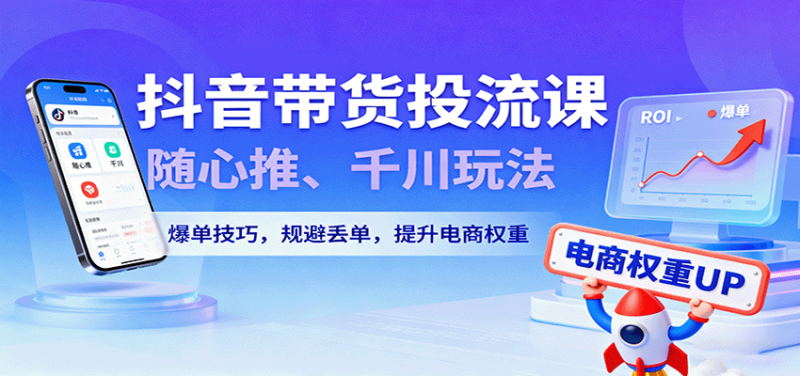 抖音带货投流课，随心推、千川玩法，爆单技巧，规避丢单，提升电商权重网赚项目-副业赚钱-互联网创业-资源整合百读客