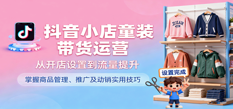 抖音小店童装带货运营,从开店设置到流量提升,掌握商品管理、推广及动销实用技巧网赚项目-副业赚钱-互联网创业-资源整合百读客