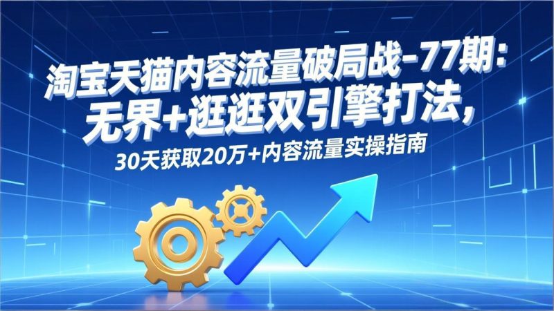 淘宝天猫内容流量破局战-77期：无界+逛逛双引擎打法，30天获取20万+内容流量实操指南网赚项目-副业赚钱-互联网创业-资源整合百读客