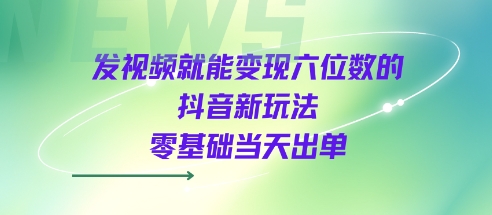 发视频就能变现六位数的抖音新玩法，0基础当天出单网赚项目-副业赚钱-互联网创业-资源整合百读客
