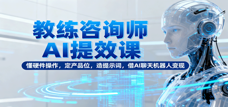 教练咨询师AI提效课:懂硬件操作,定产品位,造提示词,借AI聊天机器人变现网赚项目-副业赚钱-互联网创业-资源整合百读客