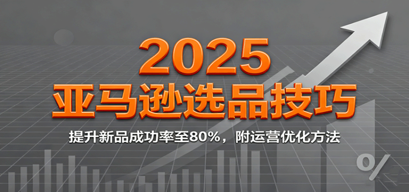 2025亚马逊选品技巧,提升新品成功率至80%,附运营优化方法网赚项目-副业赚钱-互联网创业-资源整合百读客
