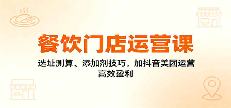 餐饮门店运营课:选址测算、添加剂技巧,加抖音美团运营,高效盈利网赚项目-副业赚钱-互联网创业-资源整合百读客
