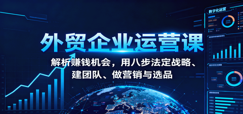 外贸企业运营课：解析赚钱机会，用八步法定战略、建团队、做营销与选品网赚项目-副业赚钱-互联网创业-资源整合百读客