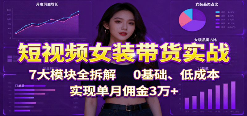 短视频女装带货实战：7大模块全拆解，0基础、低成本，实现单月佣金3万+网赚项目-副业赚钱-互联网创业-资源整合百读客