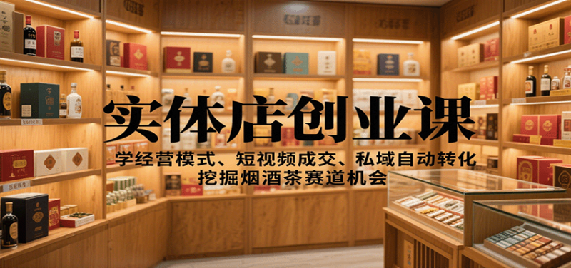 实体店创业课:学经营模式、短视频成交、私域自动转化,挖掘烟酒茶赛道机会网赚项目-副业赚钱-互联网创业-资源整合百读客